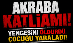 AKRABA KATLİAMI! YENGESİNİ ÖLDÜRDÜ, ÇOCUĞU YARALADI!