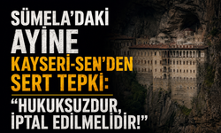 SÜMELA'DAKİ AYİNE KAYSERİ-SEN’DEN SERT TEPKİ: "HUKUKSUZDUR, İPTAL EDİLMELİDİR!"