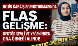 ROJİN KABAİŞ SORUŞTURMASINDA FLAŞ GELİŞME: REKTÖR ŞEVLİ VE YEĞENİNDEN DNA ÖRNEĞİ ALINDI!