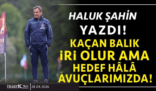 KAÇAN BALIK İRİ OLUR AMA HEDEF HÂLÂ AVUÇLARIMIZDA!