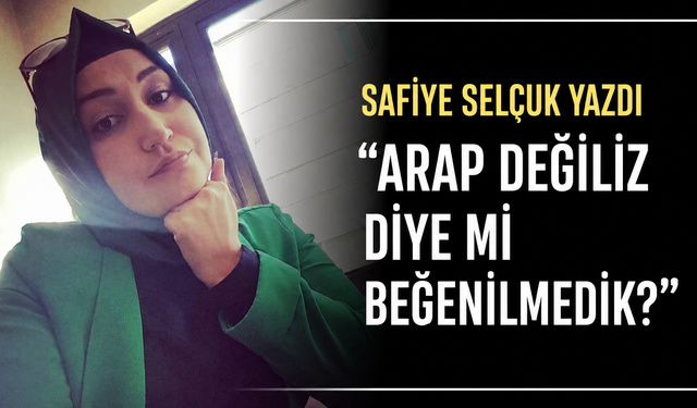 ARAP DEĞİLİZ DİYE Mİ BEĞENİLMEDİK?