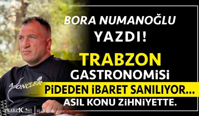 TRABZON GASTRONOMİSİ PİDEDEN İBARET SANILIYOR… ASIL KONU ZİHNİYETTE.