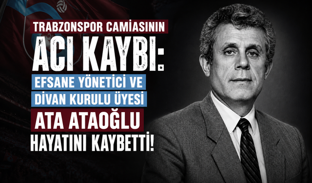 TRABZONSPOR CAMİASININ ACI KAYBI: EFSANE YÖNETİCİ VE DİVAN KURULU ÜYESİ ATA ATAOĞLU HAYATINI KAYBETTİ!