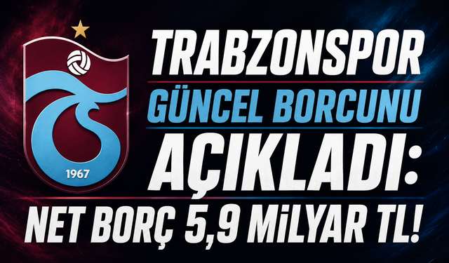 TRABZONSPOR GÜNCEL BORCUNU AÇIKLADI: NET BORÇ 5,9 MİLYAR TL!