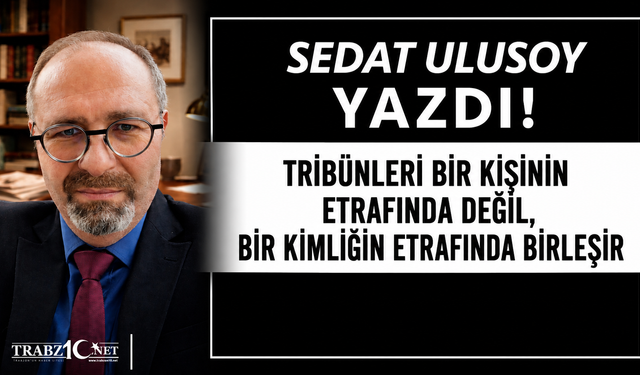 TRİBÜNLERİ BİR KİŞİNİN ETRAFINDA DEĞİL, BİR KİMLİĞİN ETRAFINDA BİRLEŞİR
