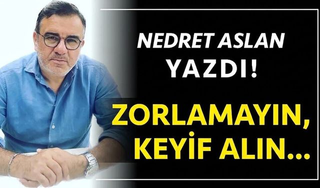 Zorlamayın,keyif alın…
