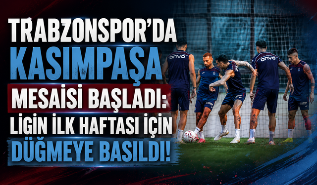 TRABZONSPOR'DA KASIMPAŞA MESAİSİ BAŞLADI: LİGİN İLK HAFTASI İÇİN DÜĞMEYE BASILDI!