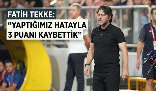 FATİH TEKKE: "YAPTIĞIMIZ HATAYLA 3 PUANI KAYBETTİK