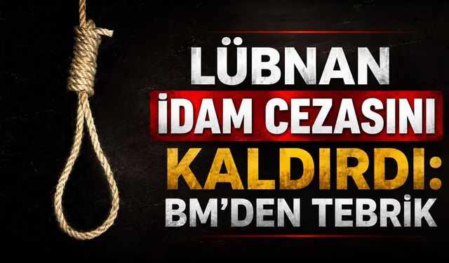 LÜBNAN İDAM CEZASINI KALDIRDI: BM'DEN TEBRİK