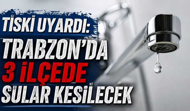 TİSKİ UYARDI: TRABZON'DA 3 İLÇEDE SULAR KESİLECEK