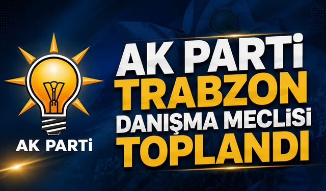 AK PARTİ TRABZON DANIŞMA MECLİSİ TOPLANDI