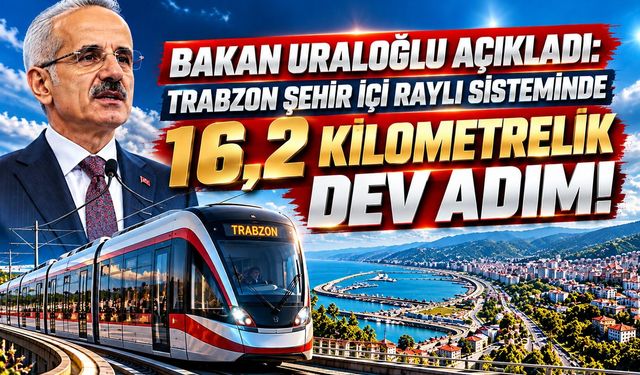 BAKAN URALOĞLU AÇIKLADI: TRABZON ŞEHİR İÇİ RAYLI SİSTEMİNDE 16,2 KİLOMETRELİK DEV ADIM!