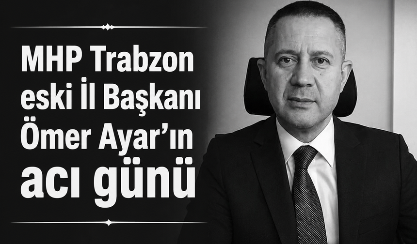 MHP Trabzon eski İl Başkanı Ömer Ayar'ın acı günü