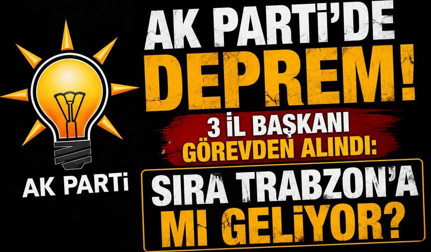 3 İL BAŞKANI GÖREVDEN ALINDI: SIRA TRABZON'A MI GELİYOR?