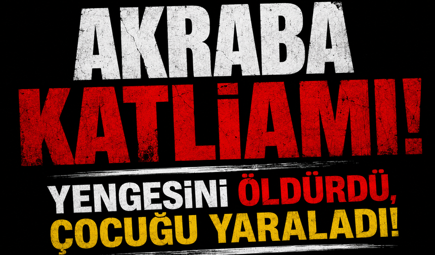 AKRABA KATLİAMI! YENGESİNİ ÖLDÜRDÜ, ÇOCUĞU YARALADI!