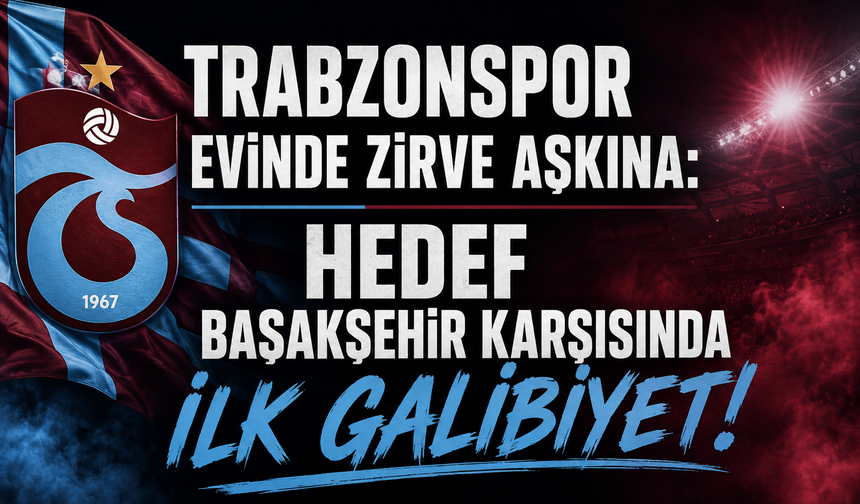 TRABZONSPOR EVİNDE ZİRVE AŞKINA: HEDEF BAŞAKŞEHİR KARŞISINDA İLK GALİBİYET!
