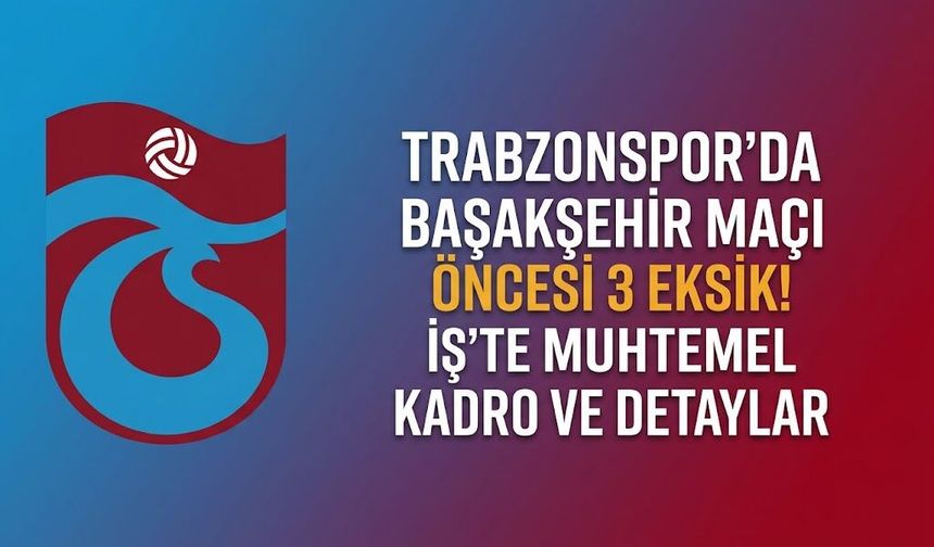 TRABZONSPOR'DA BAŞAKŞEHİR MAÇI ÖNCESİ 3 EKSİK! İŞTE MUHTEMEL KADRO VE DETAYLAR