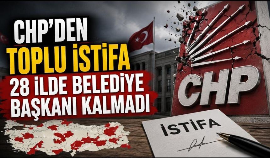 CHP'DEN TOPLU İSTİFA: 28 İLDE BELEDİYE BAŞKANI KALMADI