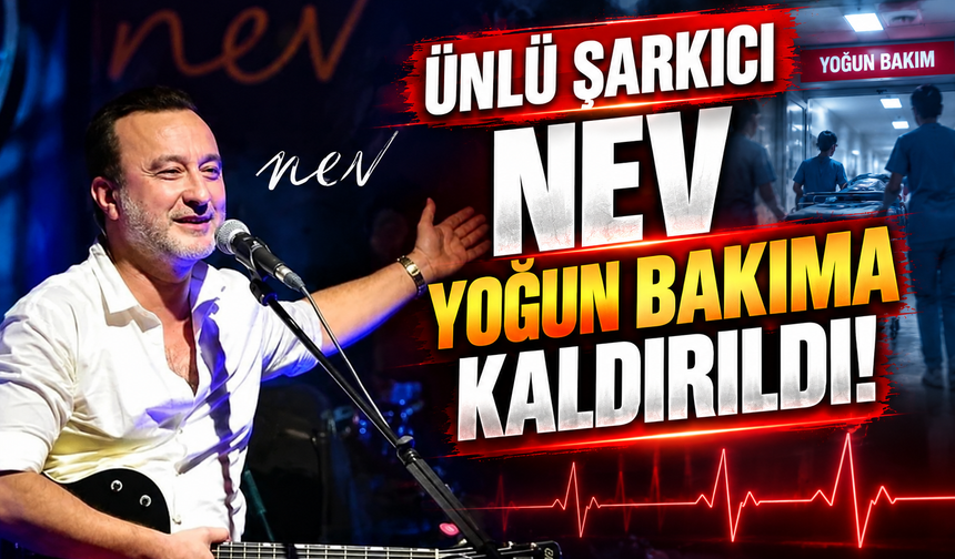 ÜNLÜ ŞARKICI NEV YOĞUN BAKIMA KALDIRILDI!