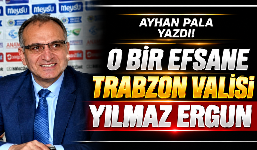 O BİR EFSANE TARBZON VALİSİ YILMAZ ERGUN